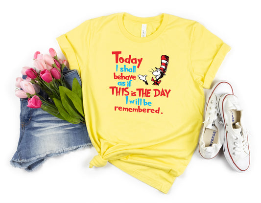 Today I Shall Behave As if This is The Day I Will Be Remembered- Dr Seuss Shirt